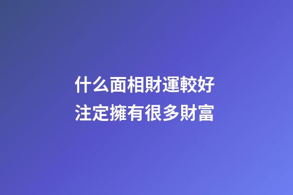 什么面相財運較好 注定擁有很多財富